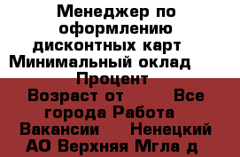 Менеджер по оформлению дисконтных карт  › Минимальный оклад ­ 20 000 › Процент ­ 20 › Возраст от ­ 20 - Все города Работа » Вакансии   . Ненецкий АО,Верхняя Мгла д.